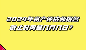 2024年資產(chǎn)評(píng)估師報(bào)名截止時(shí)間是幾月幾日？