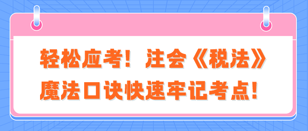 輕松應(yīng)考！注會(huì)《稅法》魔法口訣快速牢記考點(diǎn)！