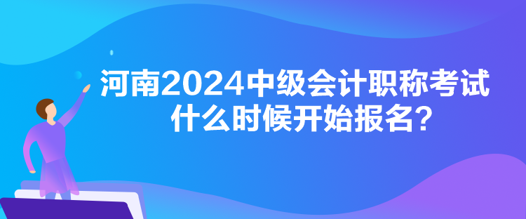 河南2024中級會計職稱考試什么時候開始報名？