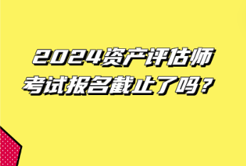 2024資產(chǎn)評估師考試報名截止了嗎？