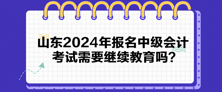 山東2024年報名中級會計考試需要繼續(xù)教育嗎？