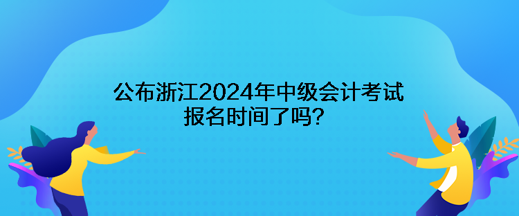 公布浙江2024年中級會計考試報名時間了嗎？