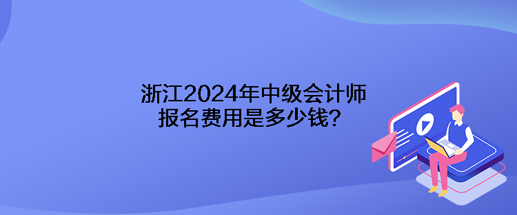 浙江2024年中級(jí)會(huì)計(jì)師報(bào)名費(fèi)用是多少錢？