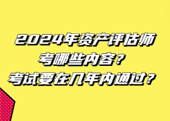 2024年資產(chǎn)評估師考哪些內(nèi)容？考試要在幾年內(nèi)通過？