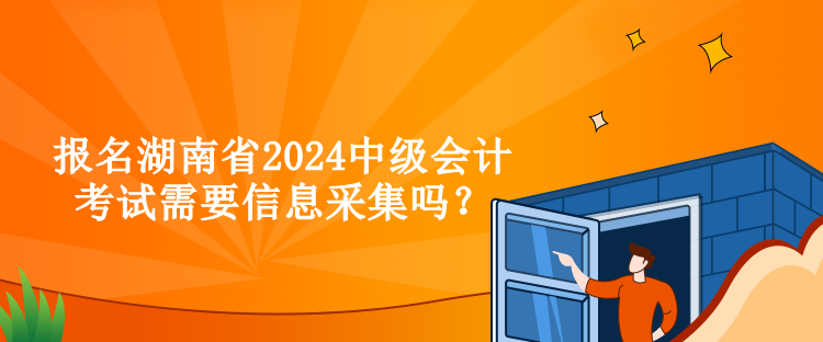 報名湖南省2024中級會計考試需要信息采集嗎？