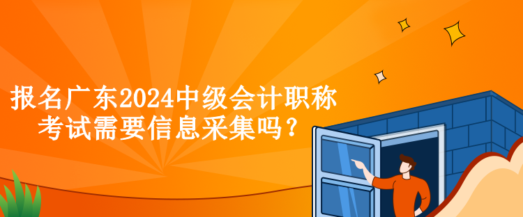 報(bào)名廣東2024中級(jí)會(huì)計(jì)職稱考試需要信息采集嗎？