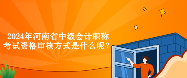 2024年河南省中級(jí)會(huì)計(jì)職稱考試資格審核方式是什么呢？