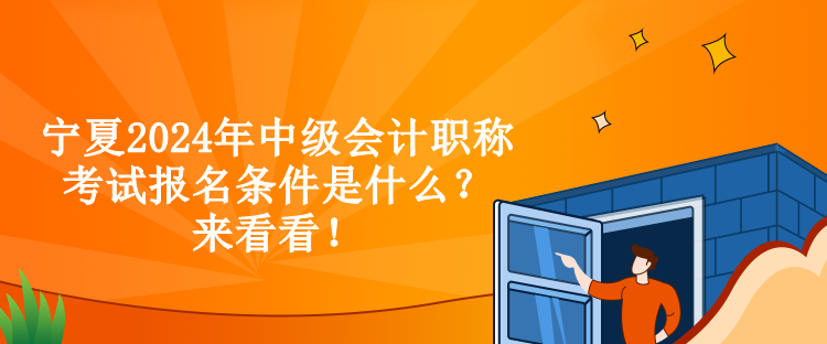 寧夏2024年中級會計職稱考試報名條件是什么？來看看！