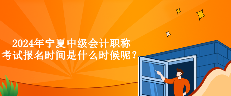 2024年寧夏中級(jí)會(huì)計(jì)職稱考試報(bào)名時(shí)間是什么時(shí)候呢？