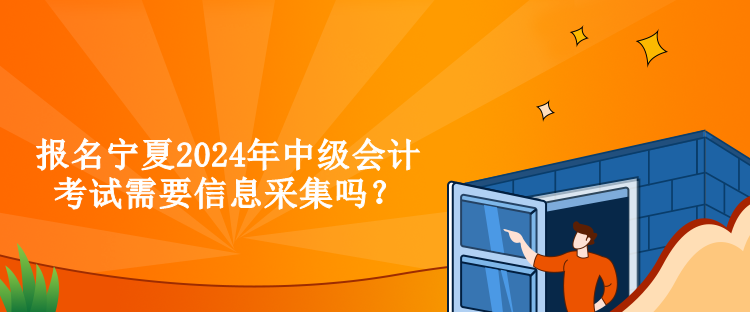 報名寧夏2024年中級會計考試需要信息采集嗎？