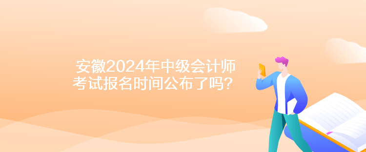 安徽2024年中級會計(jì)師考試報(bào)名時間公布了嗎？