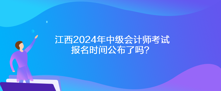 江西2024年中級會計師考試報名時間公布了嗎？