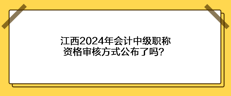 江西2024年會計中級職稱資格審核方式公布了嗎？