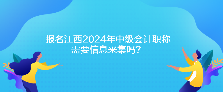 報(bào)名江西2024年中級(jí)會(huì)計(jì)職稱需要信息采集嗎？