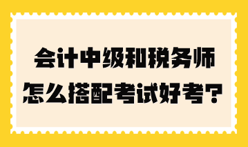 會(huì)計(jì)中級(jí)和稅務(wù)師怎么搭配考試好考一點(diǎn)？