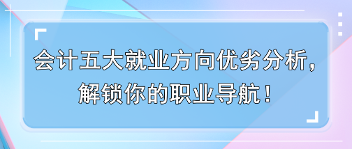 會計五大就業(yè)方向優(yōu)劣分析，解鎖你的職業(yè)導航！