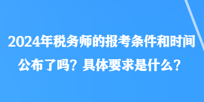 2024年稅務(wù)師的報(bào)考條件和時(shí)間公布了嗎？具體要求是什么？