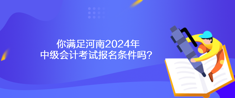 你滿足河南2024年中級會計考試報名條件嗎？