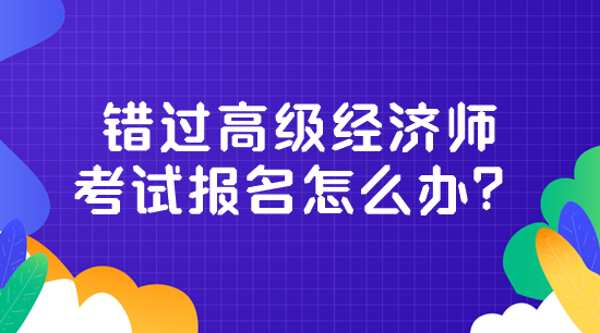 錯(cuò)過高級經(jīng)濟(jì)師考試報(bào)名怎么辦？