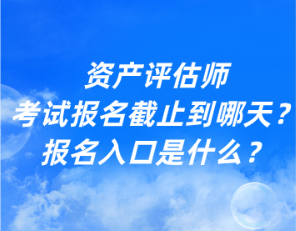 資產(chǎn)評(píng)估師考試報(bào)名截止到哪天？報(bào)名入口是什么？