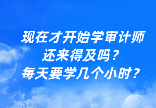 現(xiàn)在才開(kāi)始學(xué)審計(jì)師還來(lái)得及嗎？每天要學(xué)幾個(gè)小時(shí)？