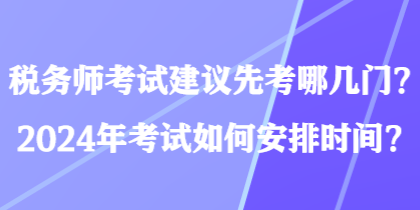 稅務(wù)師考試建議先考哪幾門？2024年考試如何安排時間？