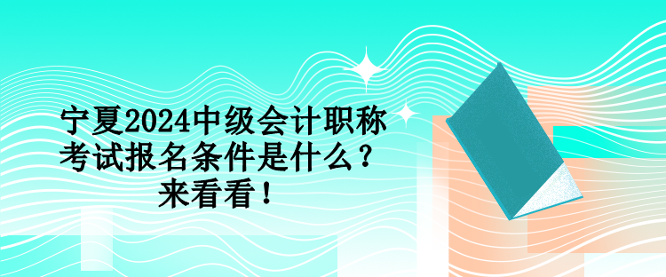 寧夏2024中級會計職稱考試報名條件是什么？來看看！