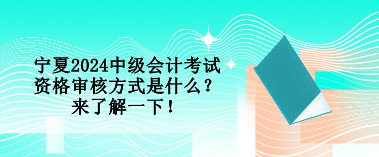 寧夏2024中級(jí)會(huì)計(jì)考試資格審核方式是什么？來了解一下！