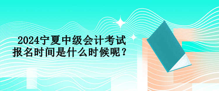 2024寧夏中級會計考試報名時間是什么時候呢？