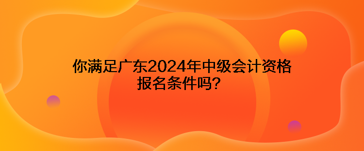 你滿足廣東2024年中級(jí)會(huì)計(jì)資格報(bào)名條件嗎？