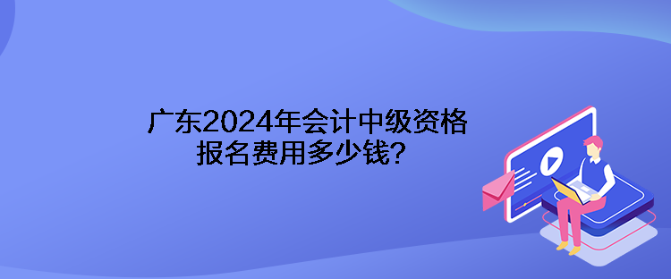 廣東2024年會計中級資格報名費(fèi)用多少錢？