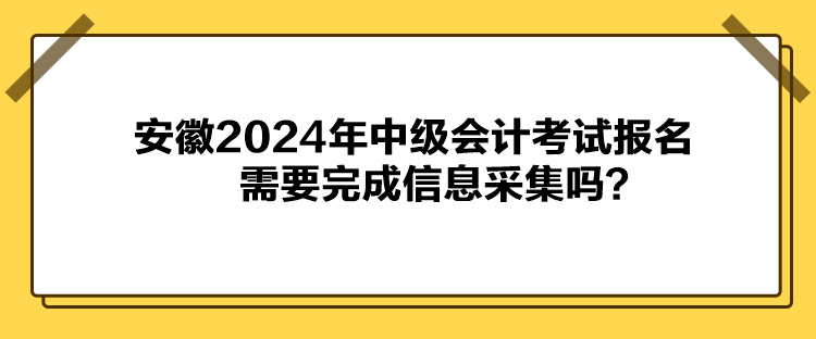 安徽2024年中級會計考試報名需要完成信息采集嗎？