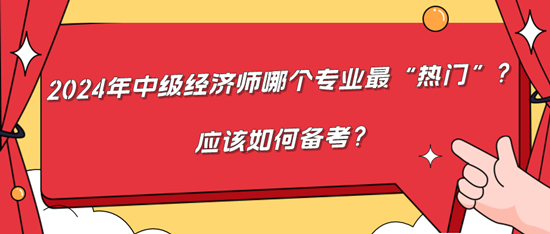 2024年中級(jí)經(jīng)濟(jì)師哪個(gè)專(zhuān)業(yè)最“熱門(mén)”？應(yīng)該如何備考？