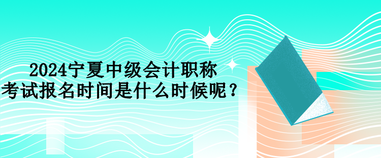 2024寧夏中級(jí)會(huì)計(jì)職稱(chēng)考試報(bào)名時(shí)間是什么時(shí)候呢？