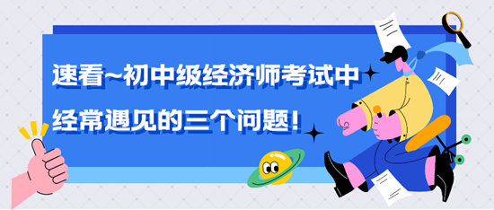 速看~中級(jí)經(jīng)濟(jì)師考試中經(jīng)常遇見(jiàn)的三個(gè)問(wèn)題！