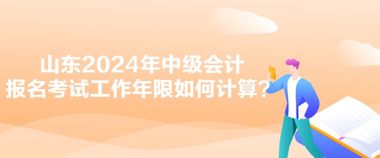 山東2024年中級(jí)會(huì)計(jì)報(bào)名考試工作年限如何計(jì)算？