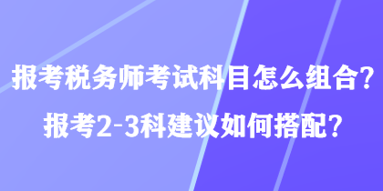 報(bào)考稅務(wù)師考試科目怎么組合？報(bào)考2-3科建議如何搭配？