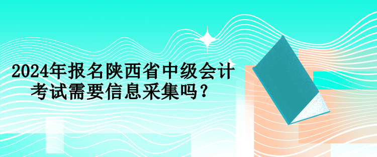 2024年報(bào)名陜西省中級(jí)會(huì)計(jì)考試需要信息采集嗎？