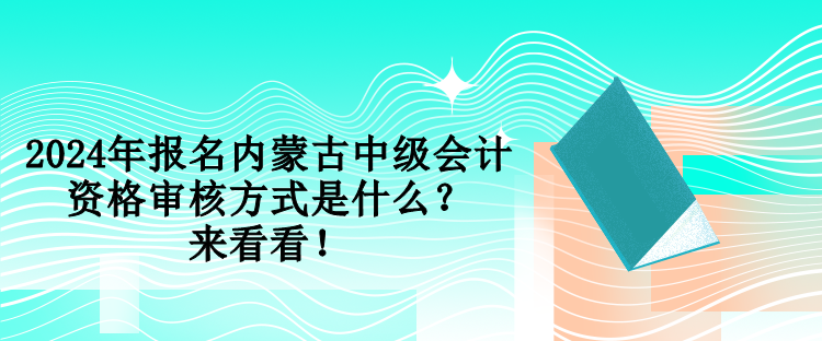 2024年報名內(nèi)蒙古中級會計資格審核方式是什么？來看看！