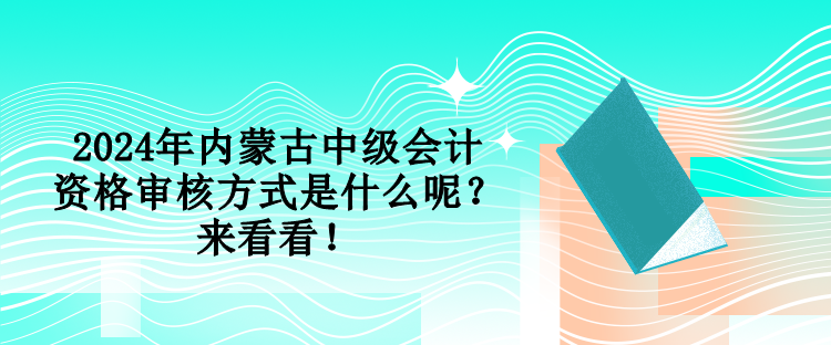 2024年內(nèi)蒙古中級(jí)會(huì)計(jì)資格審核方式是什么呢？來看看！