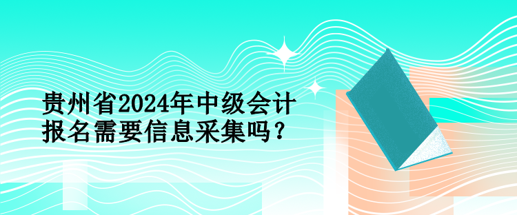 貴州省2024年中級會計報名需要信息采集嗎？