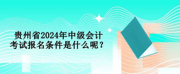 貴州省2024年中級會計(jì)考試報(bào)名條件是什么呢？