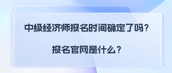 中級經(jīng)濟師報名時間確定了嗎？報名官網(wǎng)是什么？