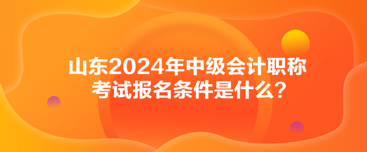 山東2024年中級會計職稱考試報名條件是什么？