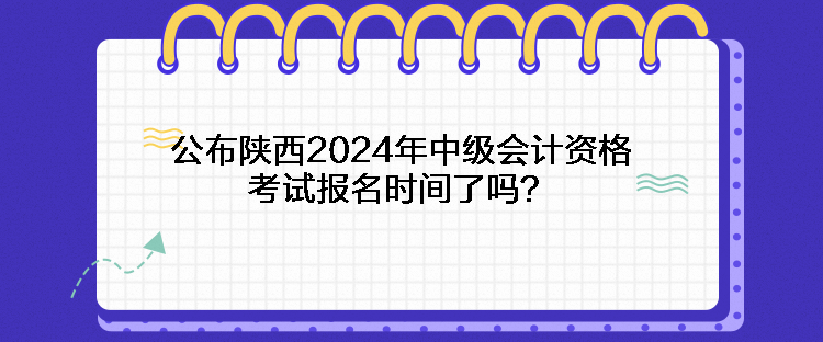 公布陜西2024年中級(jí)會(huì)計(jì)資格考試報(bào)名時(shí)間了嗎？