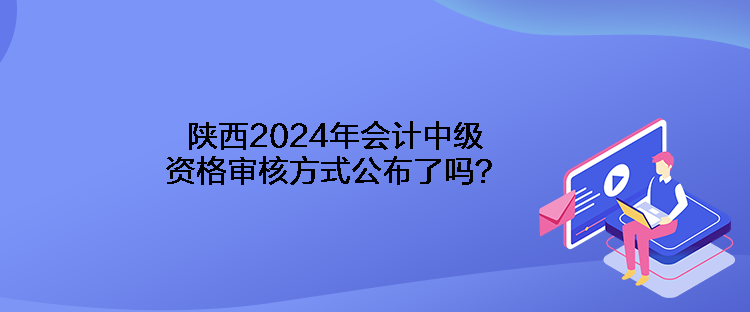 陜西2024年會(huì)計(jì)中級(jí)資格審核方式公布了嗎？