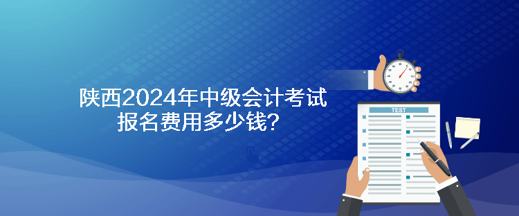 陜西2024年中級(jí)會(huì)計(jì)考試報(bào)名費(fèi)用多少錢？