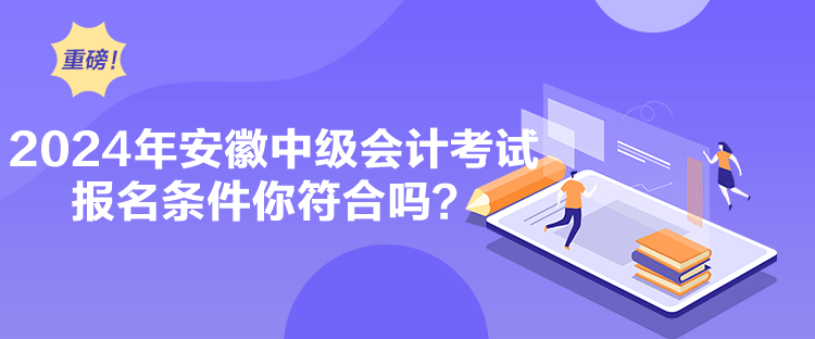 2024年安徽中級(jí)會(huì)計(jì)考試報(bào)名條件你符合嗎？