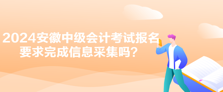 2024安徽中級會(huì)計(jì)考試報(bào)名要求完成信息采集嗎？