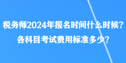 稅務(wù)師2024年報名時間什么時候？各科目考試費用標(biāo)準(zhǔn)多少？